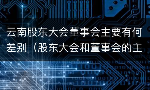 云南股东大会董事会主要有何差别（股东大会和董事会的主要职责）