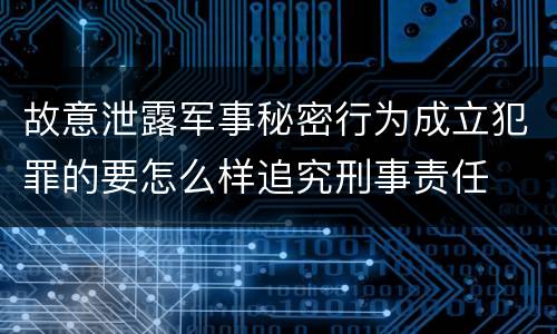 故意泄露军事秘密行为成立犯罪的要怎么样追究刑事责任