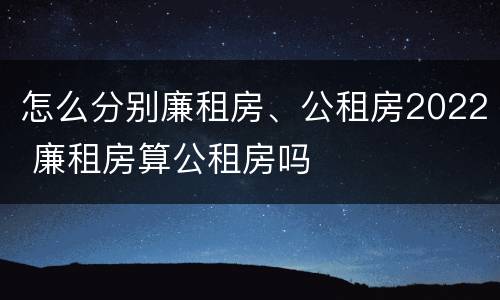 怎么分别廉租房、公租房2022 廉租房算公租房吗