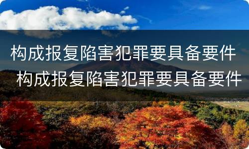 构成报复陷害犯罪要具备要件 构成报复陷害犯罪要具备要件有哪些