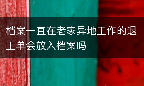 档案一直在老家异地工作的退工单会放入档案吗