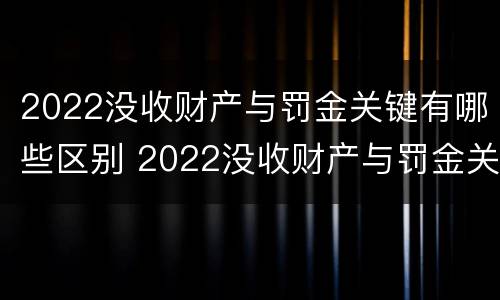 2022没收财产与罚金关键有哪些区别 2022没收财产与罚金关键有哪些区别和联系