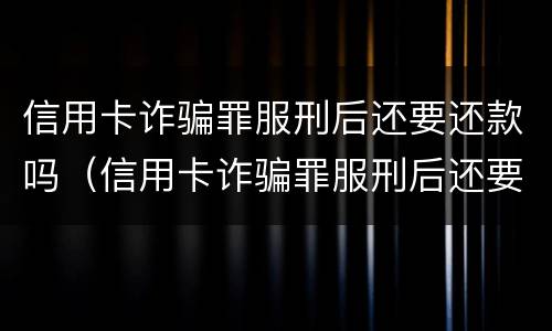 信用卡诈骗罪服刑后还要还款吗（信用卡诈骗罪服刑后还要还款吗）