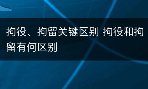 拘役、拘留关键区别 拘役和拘留有何区别