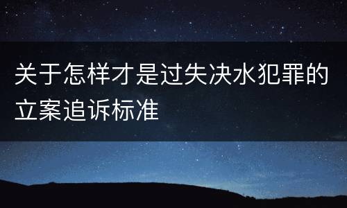 关于怎样才是过失决水犯罪的立案追诉标准
