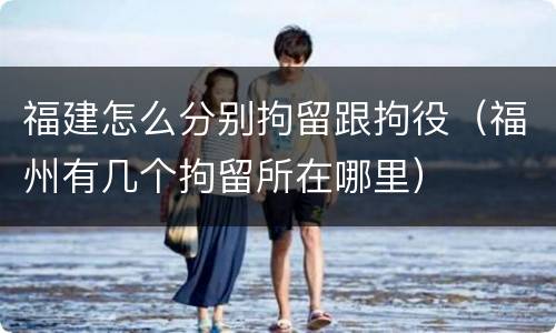 福建怎么分别拘留跟拘役（福州有几个拘留所在哪里）