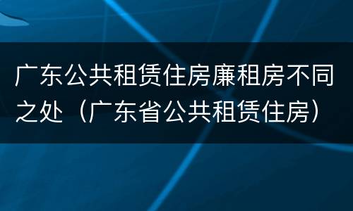广东公共租赁住房廉租房不同之处（广东省公共租赁住房）