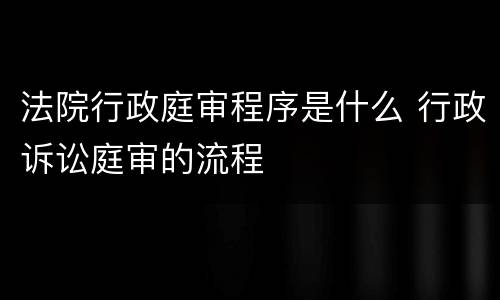 法院行政庭审程序是什么 行政诉讼庭审的流程