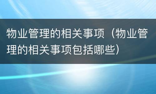 物业管理的相关事项（物业管理的相关事项包括哪些）