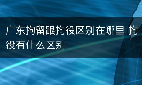 广东拘留跟拘役区别在哪里 拘役有什么区别