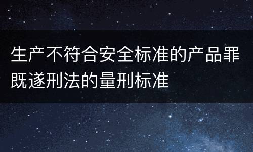 生产不符合安全标准的产品罪既遂刑法的量刑标准