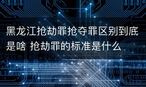 黑龙江抢劫罪抢夺罪区别到底是啥 抢劫罪的标准是什么 黑龙江抢劫罪抢夺罪区别到底是啥 抢劫罪的标准是什么