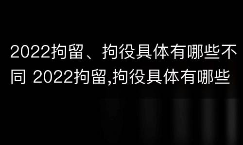 2022拘留、拘役具体有哪些不同 2022拘留,拘役具体有哪些不同之处
