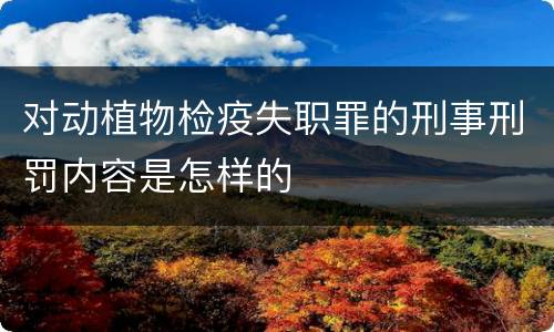 对动植物检疫失职罪的刑事刑罚内容是怎样的