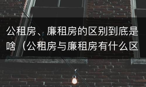 公租房、廉租房的区别到底是啥（公租房与廉租房有什么区别?）
