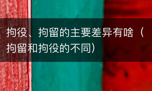 拘役、拘留的主要差异有啥（拘留和拘役的不同）