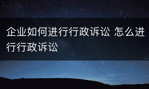 企业如何进行行政诉讼 怎么进行行政诉讼