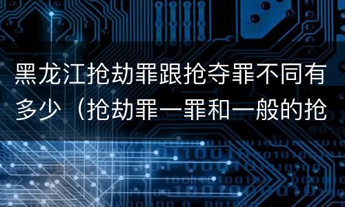 黑龙江抢劫罪跟抢夺罪不同有多少（抢劫罪一罪和一般的抢劫罪）
