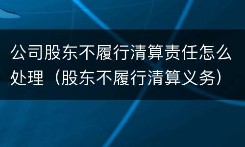 公司股东不履行清算责任怎么处理（股东不履行清算义务）