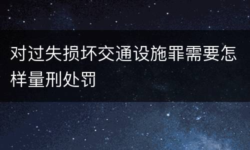 对过失损坏交通设施罪需要怎样量刑处罚