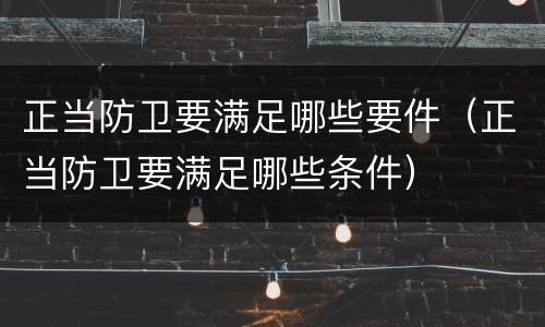 正当防卫要满足哪些要件（正当防卫要满足哪些条件）
