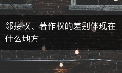 邻接权、著作权的差别体现在什么地方