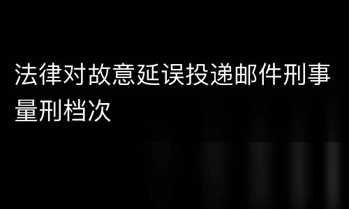 法律对故意延误投递邮件刑事量刑档次