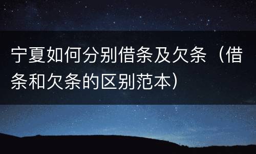 宁夏如何分别借条及欠条（借条和欠条的区别范本）