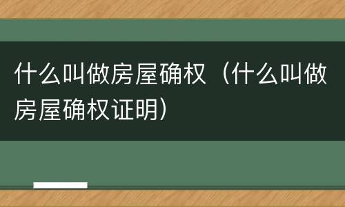 什么叫做房屋确权（什么叫做房屋确权证明）