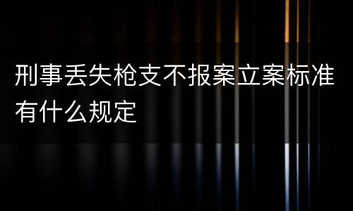 刑事丢失枪支不报案立案标准有什么规定