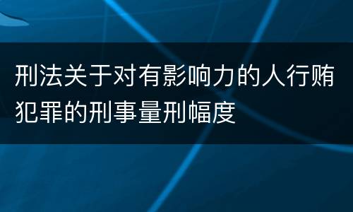 刑法关于对有影响力的人行贿犯罪的刑事量刑幅度