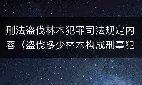 刑法盗伐林木犯罪司法规定内容（盗伐多少林木构成刑事犯罪）