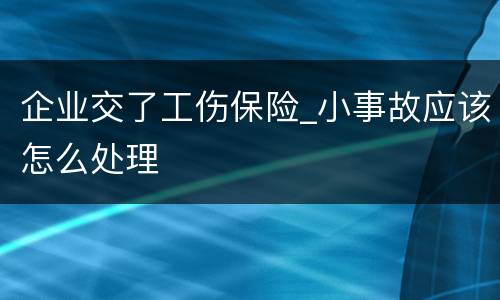 企业交了工伤保险_小事故应该怎么处理