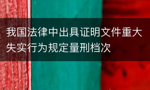 我国法律中出具证明文件重大失实行为规定量刑档次