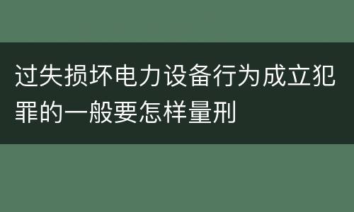 过失损坏电力设备行为成立犯罪的一般要怎样量刑