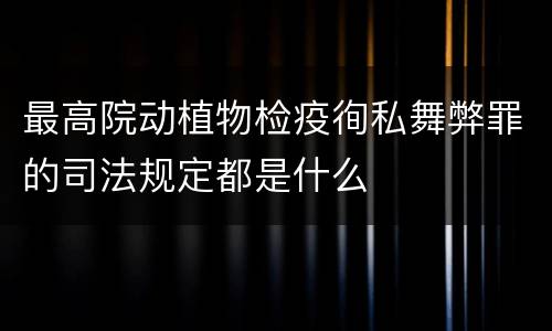 最高院动植物检疫徇私舞弊罪的司法规定都是什么