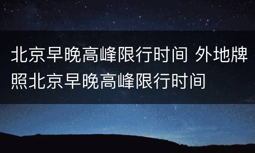 北京早晚高峰限行时间 外地牌照北京早晚高峰限行时间