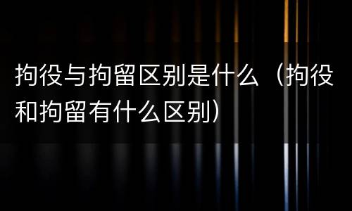拘役与拘留区别是什么（拘役和拘留有什么区别）