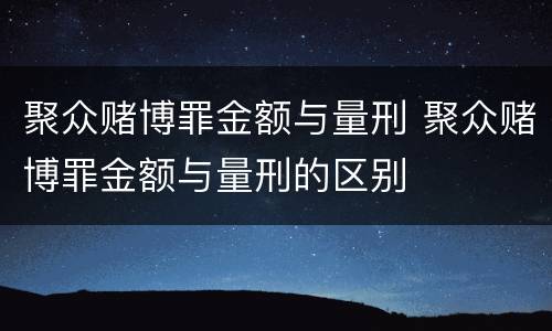 聚众赌博罪金额与量刑 聚众赌博罪金额与量刑的区别