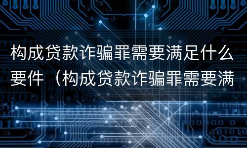 构成贷款诈骗罪需要满足什么要件（构成贷款诈骗罪需要满足什么要件要求）