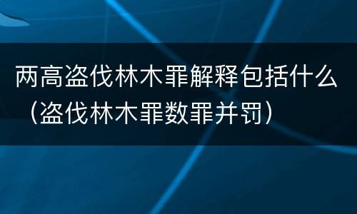 两高盗伐林木罪解释包括什么（盗伐林木罪数罪并罚）