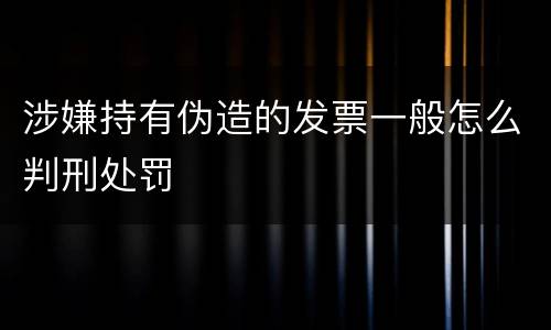 涉嫌持有伪造的发票一般怎么判刑处罚