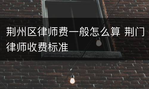 荆州区律师费一般怎么算 荆门律师收费标准