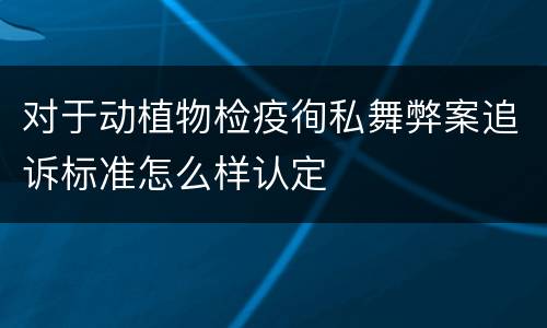 对于动植物检疫徇私舞弊案追诉标准怎么样认定