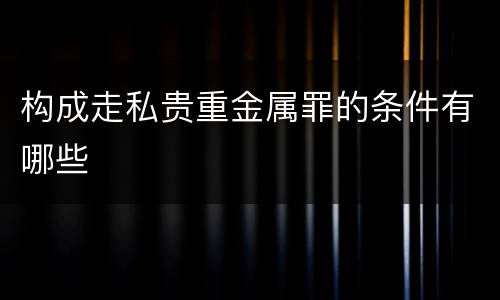 构成走私贵重金属罪的条件有哪些