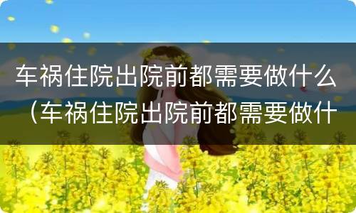 车祸住院出院前都需要做什么（车祸住院出院前都需要做什么手术）