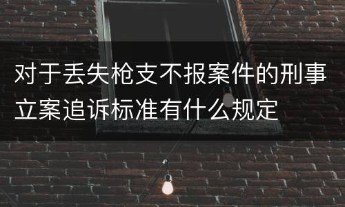 对于丢失枪支不报案件的刑事立案追诉标准有什么规定