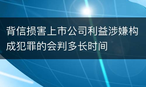 背信损害上市公司利益涉嫌构成犯罪的会判多长时间