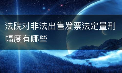 法院对非法出售发票法定量刑幅度有哪些