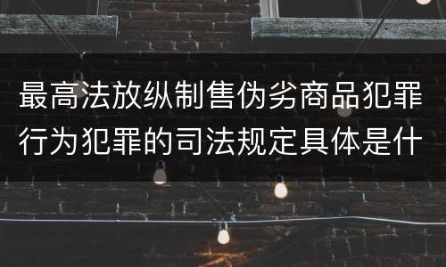 最高法放纵制售伪劣商品犯罪行为犯罪的司法规定具体是什么重要内容